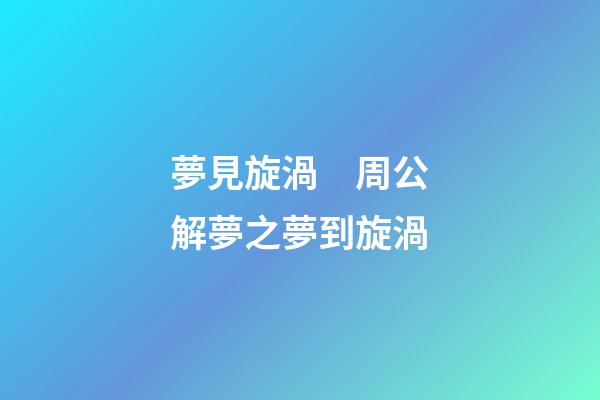 夢見旋渦　周公解夢之夢到旋渦